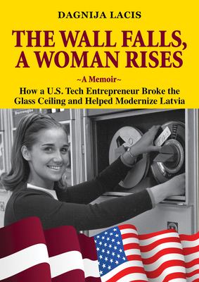 The Wall falls, a woman rises : a memoir : how a U.S. tech entrepreneur broke the glass ceiling and helped modernize Latvia  cover image cdn
