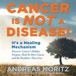 Cancer Is Not a Disease! : It's a Healing Mechanism; Discover Cancer's Hidden Purpose, Heal Its Root Causes, and Be Healthier T cover image cdn
