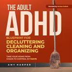 The Adult ADHD Blueprint for Decluttering, Cleaning and Organizing : Take Your Home From Chaos To Control In 7 Days cover image cdn