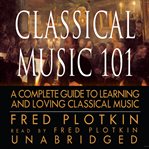 Classical Music 101 : A Complete Guide to Learning and Loving Classical Music cover image cdn