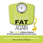 Never Be Fat Again : The 6-Week Cellular Solution to Permanently Break the Fat Cycle cover image cdn