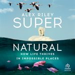 Super Natural : How Life Thrives In Impossible Places cover image cdn