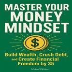 Master Your Money Mindset : Build Wealth, Crush Debt, And Create Financial Freedom By 35 cover image cdn