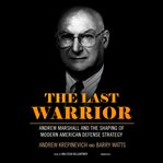 The Last Warrior : Andrew Marshall and the Shaping of Modern American Defense Strategy cover image cdn