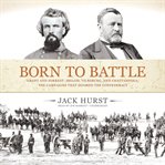 Born to Battle : Grant and Forrest: Shiloh, Vicksburg, and Chattanooga; the Campaigns That Doomed the Confederacy cover image cdn