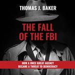 The Fall of the FBI : How a Once Great Agency Became a Threat to Democracy cover image cdn