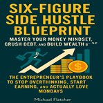 Six-Figure Side Hustle Blueprint -Master Your Money Mindset, Crush Debt, and Build Wealth : The Entrepreneur's Playbook To Stop Overthinking, Start Earning, And Actually Love Mondays cover image cdn