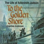 To the Golden Shore : The Life of Adoniram Judson cover image cdn