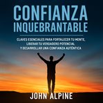 Confianza Inquebrantable : Claves Esenciales Para Fortalecer Tu Mente, Liberar Tu Verdadero Potencial Y Desarrollar Una Confian cover image cdn