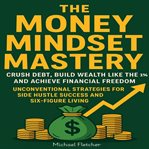 The Money Mindset Mastery : Crush Debt, Build Wealth Like The 1%, And Achieve Financial Freedom: Unconventional Strategies For S cover image cdn
