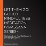 Let Them Go: Guided Mindfulness Meditation (Vipassana Series) : Meditation 2: Let Them Not Respond - Embracing the Silence cover image cdn