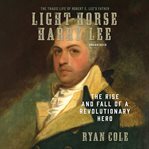Light-Horse Harry Lee : The Rise and Fall of a Revolutionary Hero and the Father of Robert E. Lee cover image cdn
