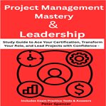 Project Management Mastery & Leadership : Study Guide To Ace Your Certification, Transform Your Role, And Lead Projects With Confidence – Incl cover image cdn