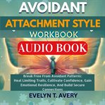 Avoidant Attachment Style Workbook : Break Free From Avoidant Patterns: Heal Limiting Traits, Cultivate Confidence, Gain Emotional Resili cover image cdn