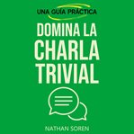 Domina la charla trivial : Inicia Conversaciones, Evita Silencios Incómodos, Gana Confianza Y Conecta Con Cualquiera Mediante E cover image cdn