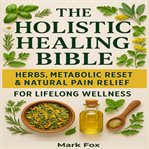 The Holistic Healing Bible : Herbs, Metabolic Reset & Natural Pain Relief For Lifelong Wellness cover image cdn