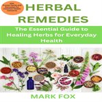 Herbal Remedies : The Essential Guide To Healing Herbs For Everyday Health: 100 Proven Herbs And Remedies For Common H cover image cdn