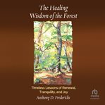 The Healing Wisdom of the Forest : Timeless Lessons Of Renewal, Tranquility, And Joy cover image cdn