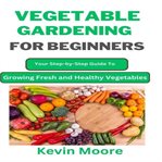 Vegetable Gardening for Beginners : Your Step-by-step Guide To Growing Fresh And Healthy Vegetables cover image cdn
