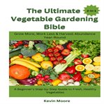 The Ultimate Vegetable Gardening Bible : Grow More, Work Less & Harvest Abundance Year-round: A Beginner's Step-by-step Guide To Fresh, Healt cover image cdn