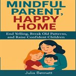 Mindful Parent, Happy Home : End Yelling, Break Old Patterns, And Raise Confident Children cover image cdn