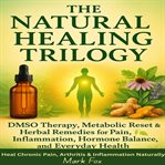 The Natural Healing Trilogy : Dmso Therapy, Metabolic Reset & Herbal Remedies For Pain, Inflammation, Hormone Balance, And Everyda cover image cdn