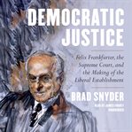 Democratic Justice : Felix Frankfurter, the Supreme Court, and the Making of the Liberal Establishment cover image cdn