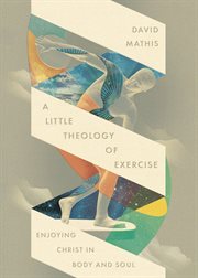 A Little Theology of Exercise : Enjoying Christ In Body And Soul cover image cdn