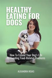 Healthy Eating for Dogs How to Extend Your Dog's Life by Avoiding Food-Related Problems cover image cdn