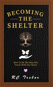 Becoming the Shelter: How to Be the Man She Trusts With Her Heart : A Novel About A Fictional Family From Cambria, California cover image cdn