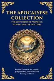 The Apocalypse Collection - the Lost Books of Prophecy, Heaven, and the End Times : Ancient Visions Of The Afterlife, Judgment Day, And The Second Coming Of Christ cover image cdn