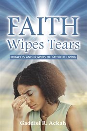 Faith Wipes Tears : Miracles And Powers Of Faithful Living cover image cdn