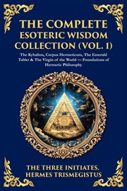 The Complete Esoteric Wisdom Collection (Volume 1) : The Kybalion, Corpus Hermeticum, The Emerald Tablet & The Virgin Of The World - Foundations Of Herme cover image cdn