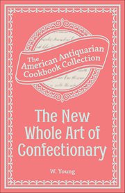 The New Whole Art of Confectionary : Sugar Boiling, Iceing, Candying, Jelly And Wine Making, &c. cover image cdn