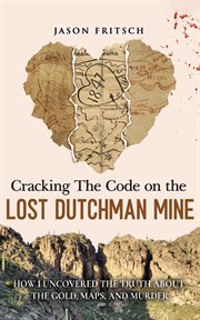 Cracking the Code on the Lost Dutchman Mine : How I Uncovered The Truth About The Gold, Maps, And Murder cover image cdn