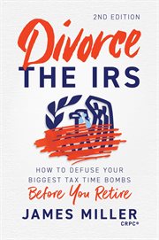 Divorce the IRS: How to Defuse Your Biggest Tax Time Bombs Before You Retire : How To Defuse Your Biggest Tax Time Bombs Before You Retire cover image cdn