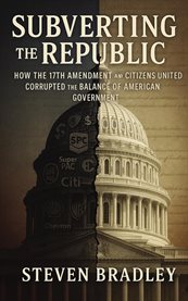 Subverting the Republic : How The 17th Amendment And Citizens United Corrupted The Balance Of American Government cover image cdn