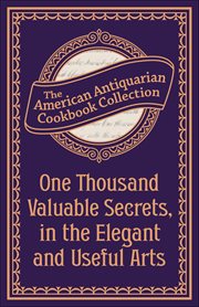 One Thousand Valuable Secrets, in the Elegant and Useful Arts : Collected From The Practice Of The Best Artists And Containing An Account Of The Various Methods cover image cdn