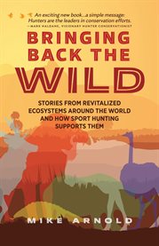 Bringing Back the Wild : Stories From Revitalized Ecosystems Around The World And How Sport Hunting Supports Them cover image cdn