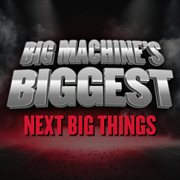 Big Machine's Biggest: Next Big Things cover image cdn