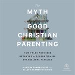 The Myth of Good Christian Parenting : How False Promises Betrayed A Generation Of Evangelical Families cover image cdn