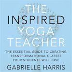 The Inspired Yoga Teacher : The Essential Guide To Creating Transformational Classes Your Students Will Love cover image cdn