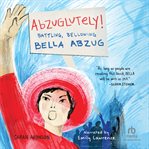 Abzuglutely! : Battling, Bellowing Bella Abzug cover image cdn
