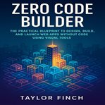 Zero Code Builder : The Practical Blueprint To Design, Build, And Launch Web Apps Without Code Using Visual Tools cover image cdn
