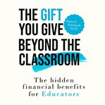 The Gift You Give Beyond the Classroom : The Hidden Financial Benefits For Educators cover image cdn
