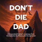 Don't Die Dad : A Separated Father's Journey From Devistation To Peace And Acceptance cover image cdn