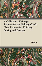 A Collection of Vintage Patterns for the Making of Soft Toys; Patterns for Knitting, Sewing and Croc cover image cdn