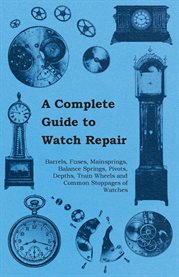 A Complete Guide to Watch Repair : Barrels, Fuses, Mainsprings, Balance Springs, Pivots, Depths, Train Wheels and Common Stoppages of W cover image cdn