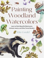 Painting Woodland Watercolors : Learn To Paint Beautiful Mushrooms, Animals, Insects, And Other Forest Wonders cover image cdn
