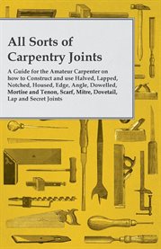 All Sorts of Carpentry Joints : A Guide for the Amateur Carpenter on how to Construct and use Halved, Lapped, Notched, Housed… cover image cdn